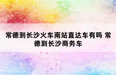 常德到长沙火车南站直达车有吗 常德到长沙商务车